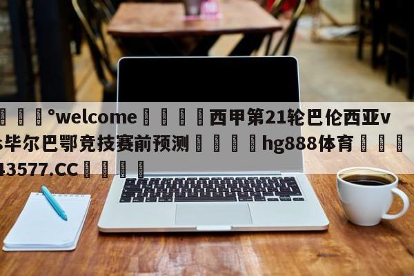 💰welcome🎲西甲第21轮巴伦西亚vs毕尔巴鄂竞技赛前预测🐁hg888体育😜43577.CC🎾