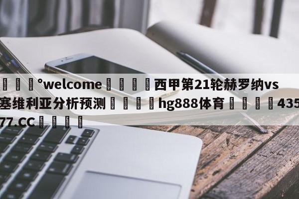 💰welcome🎲西甲第21轮赫罗纳vs塞维利亚分析预测🐁hg888体育😜43577.CC🎾