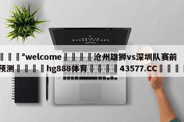 💰welcome🎲沧州雄狮vs深圳队赛前预测🐁hg888体育😜43577.CC🎾