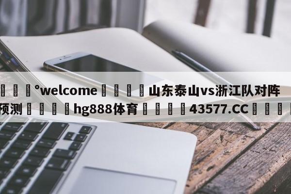 💰welcome🎲山东泰山vs浙江队对阵预测🐁hg888体育😜43577.CC🎾