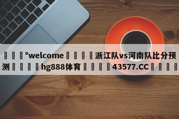 💰welcome🎲浙江队vs河南队比分预测🐁hg888体育😜43577.CC🎾