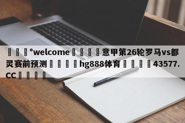 💰welcome🎲意甲第26轮罗马vs都灵赛前预测🐁hg888体育😜43577.CC🎾