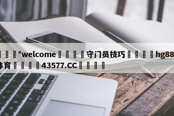 💰welcome🎲守门员技巧🐁hg888体育😜43577.CC🎾