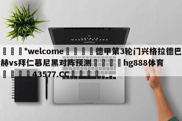 💰welcome🎲德甲第3轮门兴格拉德巴赫vs拜仁慕尼黑对阵预测🐁hg888体育😜43577.CC🎾