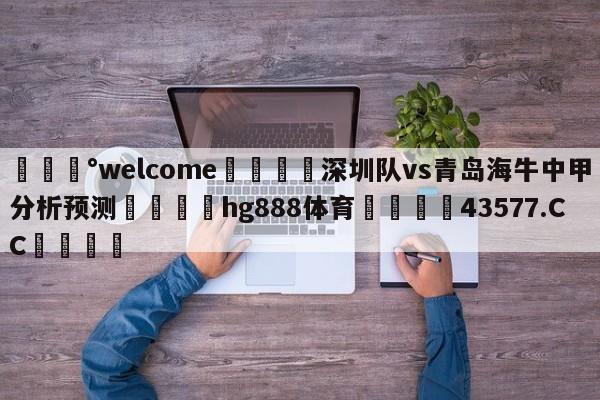 💰welcome🎲深圳队vs青岛海牛中甲分析预测🐁hg888体育😜43577.CC🎾