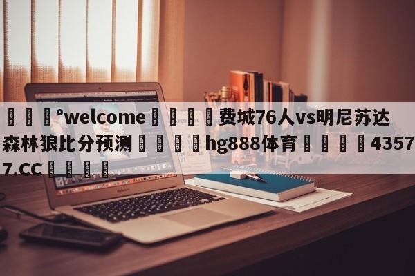 💰welcome🎲费城76人vs明尼苏达森林狼比分预测🐁hg888体育😜43577.CC🎾