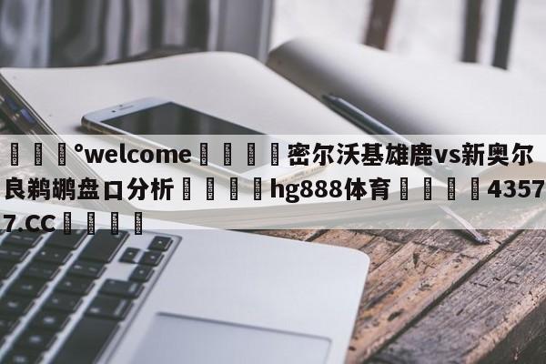 💰welcome🎲密尔沃基雄鹿vs新奥尔良鹈鹕盘口分析🐁hg888体育😜43577.CC🎾