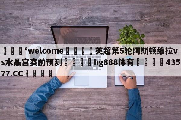 💰welcome🎲英超第5轮阿斯顿维拉vs水晶宫赛前预测🐁hg888体育😜43577.CC🎾