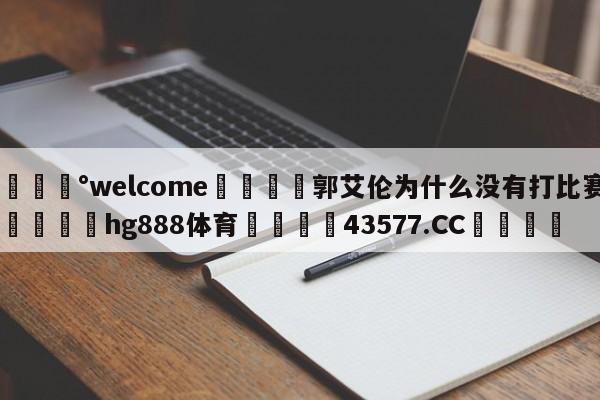 💰welcome🎲郭艾伦为什么没有打比赛🐁hg888体育😜43577.CC🎾