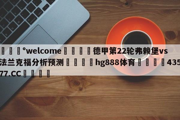 💰welcome🎲德甲第22轮弗赖堡vs法兰克福分析预测🐁hg888体育😜43577.CC🎾