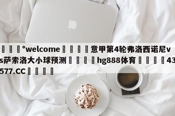 💰welcome🎲意甲第4轮弗洛西诺尼vs萨索洛大小球预测🐁hg888体育😜43577.CC🎾