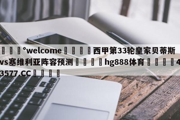 💰welcome🎲西甲第33轮皇家贝蒂斯vs塞维利亚阵容预测🐁hg888体育😜43577.CC🎾