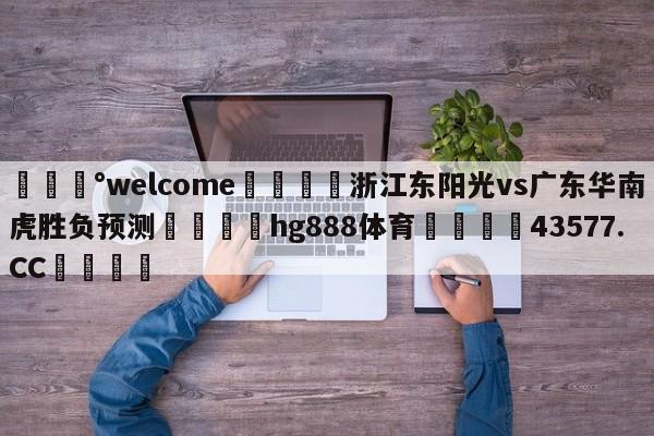 💰welcome🎲浙江东阳光vs广东华南虎胜负预测🐁hg888体育😜43577.CC🎾