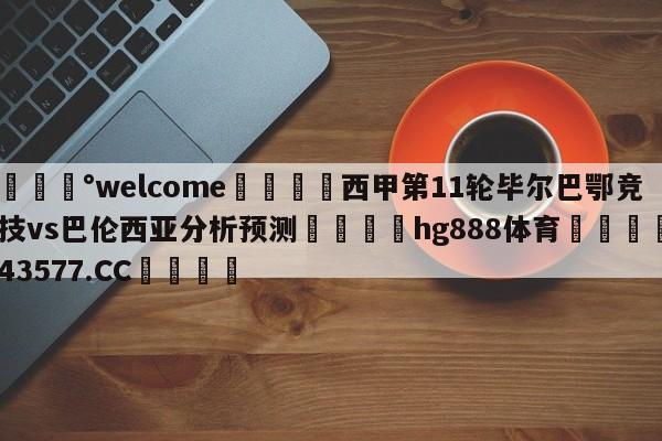 💰welcome🎲西甲第11轮毕尔巴鄂竞技vs巴伦西亚分析预测🐁hg888体育😜43577.CC🎾