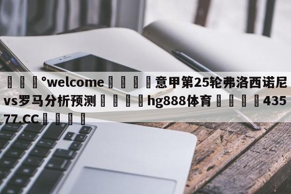 💰welcome🎲意甲第25轮弗洛西诺尼vs罗马分析预测🐁hg888体育😜43577.CC🎾