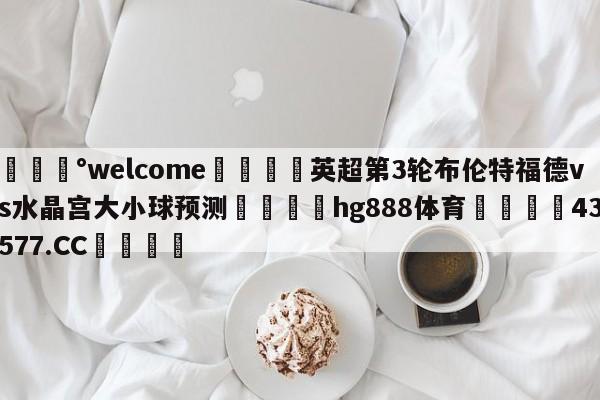 💰welcome🎲英超第3轮布伦特福德vs水晶宫大小球预测🐁hg888体育😜43577.CC🎾