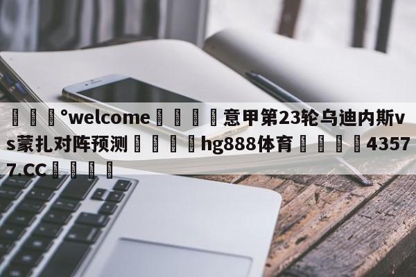 💰welcome🎲意甲第23轮乌迪内斯vs蒙扎对阵预测🐁hg888体育😜43577.CC🎾