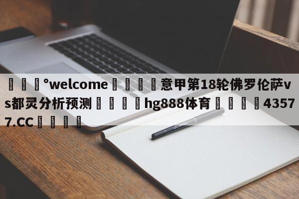 💰welcome🎲意甲第18轮佛罗伦萨vs都灵分析预测🐁hg888体育😜43577.CC🎾