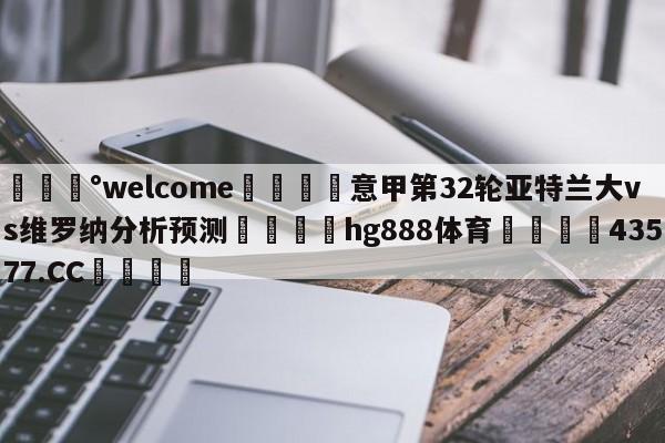 💰welcome🎲意甲第32轮亚特兰大vs维罗纳分析预测🐁hg888体育😜43577.CC🎾