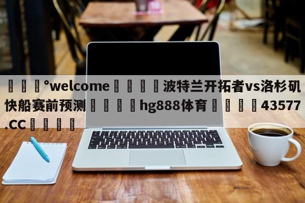 💰welcome🎲波特兰开拓者vs洛杉矶快船赛前预测🐁hg888体育😜43577.CC🎾