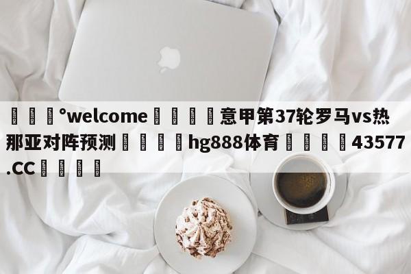 💰welcome🎲意甲第37轮罗马vs热那亚对阵预测🐁hg888体育😜43577.CC🎾