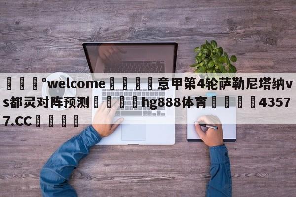 💰welcome🎲意甲第4轮萨勒尼塔纳vs都灵对阵预测🐁hg888体育😜43577.CC🎾