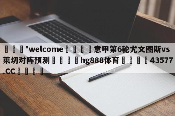 💰welcome🎲意甲第6轮尤文图斯vs莱切对阵预测🐁hg888体育😜43577.CC🎾