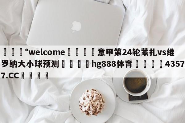 💰welcome🎲意甲第24轮蒙扎vs维罗纳大小球预测🐁hg888体育😜43577.CC🎾