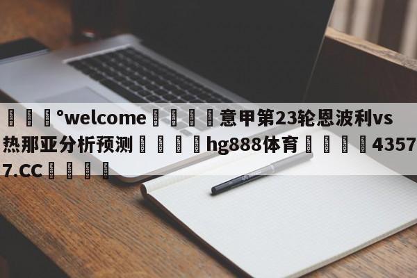 💰welcome🎲意甲第23轮恩波利vs热那亚分析预测🐁hg888体育😜43577.CC🎾