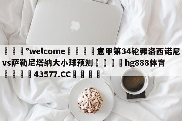 💰welcome🎲意甲第34轮弗洛西诺尼vs萨勒尼塔纳大小球预测🐁hg888体育😜43577.CC🎾