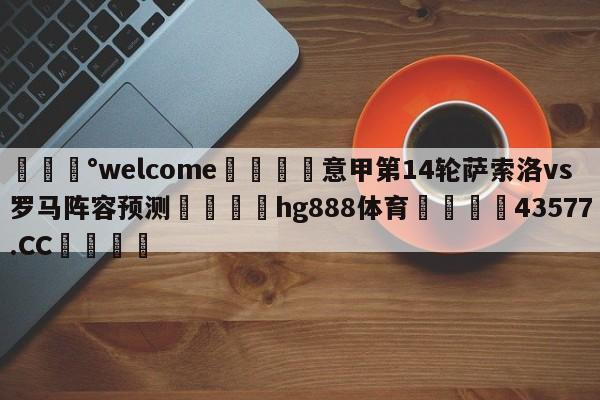 💰welcome🎲意甲第14轮萨索洛vs罗马阵容预测🐁hg888体育😜43577.CC🎾