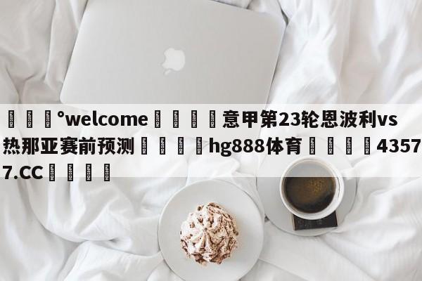 💰welcome🎲意甲第23轮恩波利vs热那亚赛前预测🐁hg888体育😜43577.CC🎾