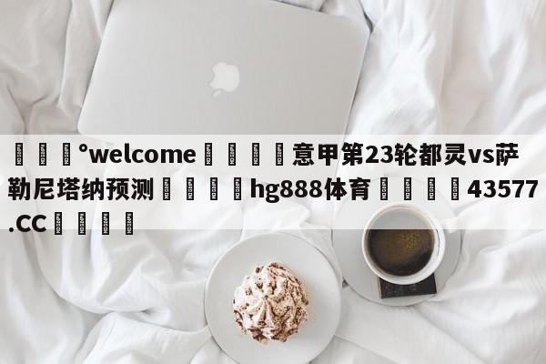 💰welcome🎲意甲第23轮都灵vs萨勒尼塔纳预测🐁hg888体育😜43577.CC🎾