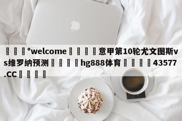 💰welcome🎲意甲第10轮尤文图斯vs维罗纳预测🐁hg888体育😜43577.CC🎾