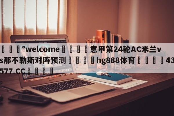 💰welcome🎲意甲第24轮AC米兰vs那不勒斯对阵预测🐁hg888体育😜43577.CC🎾