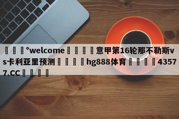 💰welcome🎲意甲第16轮那不勒斯vs卡利亚里预测🐁hg888体育😜43577.CC🎾