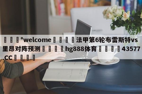 💰welcome🎲法甲第6轮布雷斯特vs里昂对阵预测🐁hg888体育😜43577.CC🎾