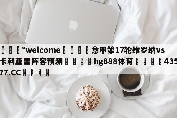 💰welcome🎲意甲第17轮维罗纳vs卡利亚里阵容预测🐁hg888体育😜43577.CC🎾