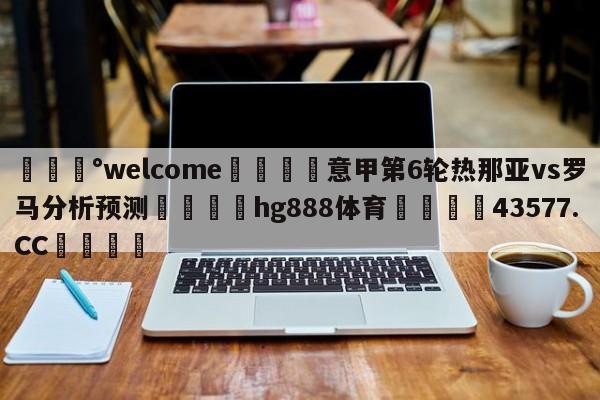 💰welcome🎲意甲第6轮热那亚vs罗马分析预测🐁hg888体育😜43577.CC🎾