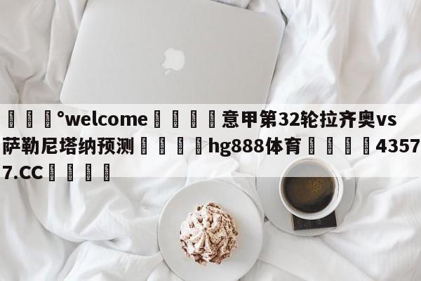 💰welcome🎲意甲第32轮拉齐奥vs萨勒尼塔纳预测🐁hg888体育😜43577.CC🎾