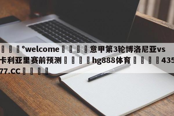 💰welcome🎲意甲第3轮博洛尼亚vs卡利亚里赛前预测🐁hg888体育😜43577.CC🎾