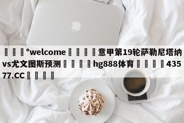 💰welcome🎲意甲第19轮萨勒尼塔纳vs尤文图斯预测🐁hg888体育😜43577.CC🎾