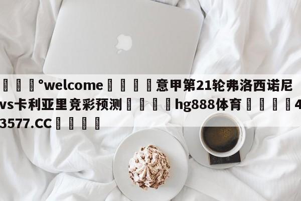 💰welcome🎲意甲第21轮弗洛西诺尼vs卡利亚里竞彩预测🐁hg888体育😜43577.CC🎾