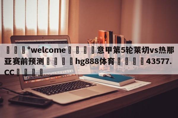 💰welcome🎲意甲第5轮莱切vs热那亚赛前预测🐁hg888体育😜43577.CC🎾