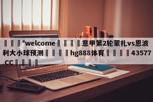 💰welcome🎲意甲第2轮蒙扎vs恩波利大小球预测🐁hg888体育😜43577.CC🎾