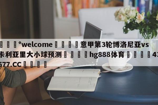 💰welcome🎲意甲第3轮博洛尼亚vs卡利亚里大小球预测🐁hg888体育😜43577.CC🎾