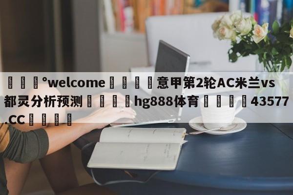 💰welcome🎲意甲第2轮AC米兰vs都灵分析预测🐁hg888体育😜43577.CC🎾