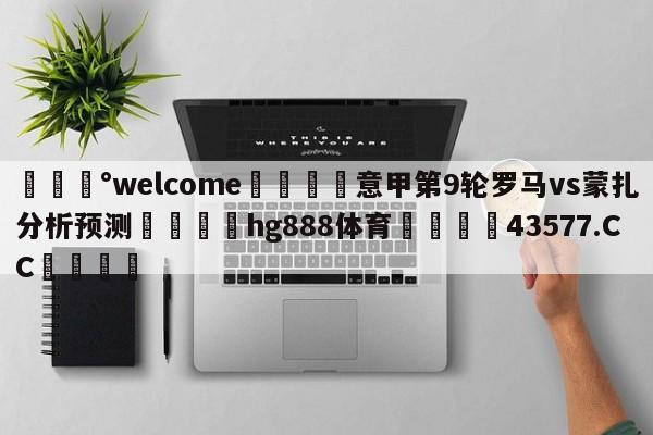 💰welcome🎲意甲第9轮罗马vs蒙扎分析预测🐁hg888体育😜43577.CC🎾