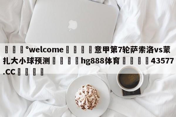 💰welcome🎲意甲第7轮萨索洛vs蒙扎大小球预测🐁hg888体育😜43577.CC🎾