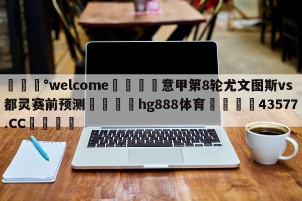 💰welcome🎲意甲第8轮尤文图斯vs都灵赛前预测🐁hg888体育😜43577.CC🎾